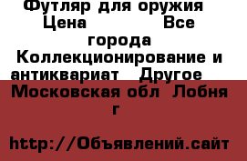 Футляр для оружия › Цена ­ 20 000 - Все города Коллекционирование и антиквариат » Другое   . Московская обл.,Лобня г.
